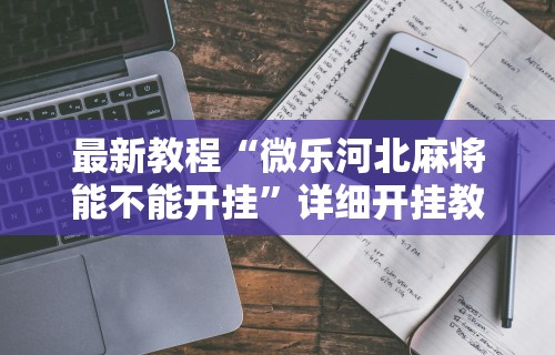 最新教程“微乐河北麻将能不能开挂”详细开挂教程