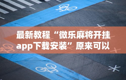 最新教程“微乐麻将开挂app下载安装”原来可以开挂