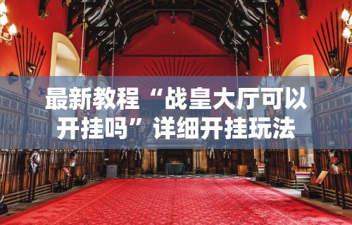 最新教程“战皇大厅可以开挂吗	”详细开挂玩法