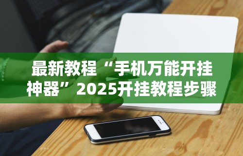 最新教程“手机万能开挂神器	”2025开挂教程步骤