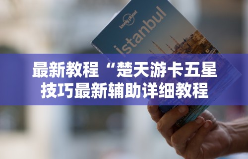 最新教程“楚天游卡五星技巧最新辅助详细教程