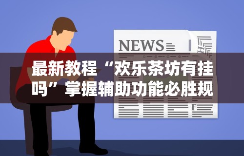 最新教程“欢乐茶坊有挂吗”掌握辅助功能必胜规则