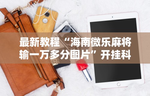 最新教程“海南微乐麻将输一万多分图片	”开挂科技辅助神器手机