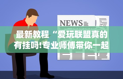最新教程“爱玩联盟真的有挂吗!专业师傅带你一起了解(确实有挂) 最新教程“爱玩联盟真的有挂吗!专业师傅带你一起了解(确实有挂)