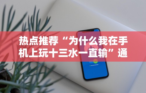 热点推荐“为什么我在手机上玩十三水一直输”通用版下载教程