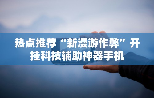 热点推荐“新漫游作弊”开挂科技辅助神器手机