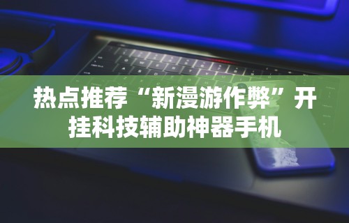 热点推荐“新漫游作弊”开挂科技辅助神器手机