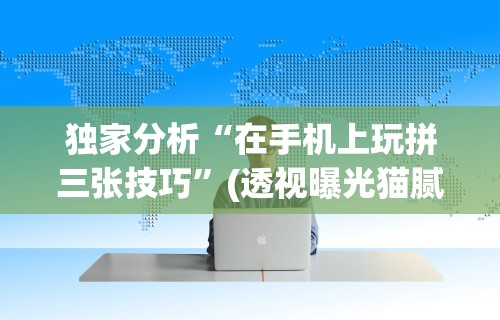独家分析“在手机上玩拼三张技巧”(透视曝光猫腻)