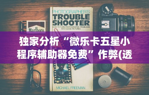 独家分析“微乐卡五星小程序辅助器免费”作弊(透视)透视辅助