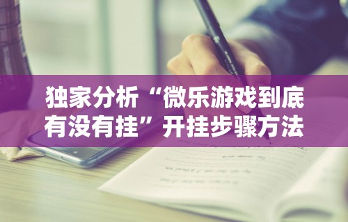 独家分析“微乐游戏到底有没有挂	”开挂步骤方法