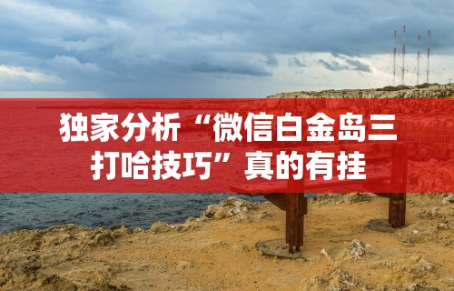 独家分析“微信白金岛三打哈技巧”真的有挂