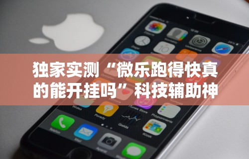 独家实测“微乐跑得快真的能开挂吗”科技辅助神器手机