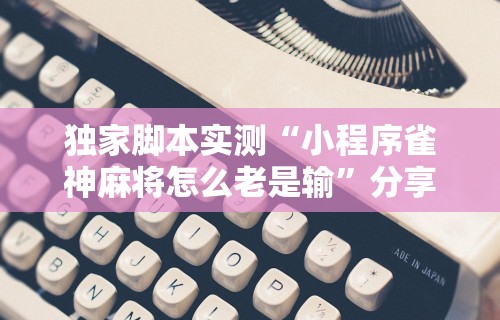 独家脚本实测“小程序雀神麻将怎么老是输”分享辅助外挂教程