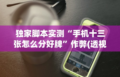 独家脚本实测“手机十三张怎么分好牌	”作弊(透视)透视辅助