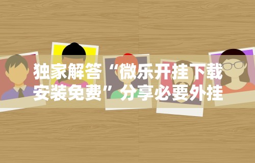 独家解答“微乐开挂下载安装免费	”分享必要外挂教程