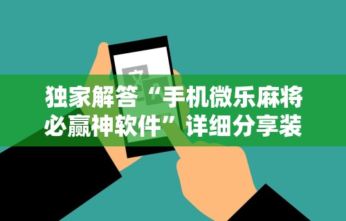 独家解答“手机微乐麻将必赢神软件	”详细分享装挂