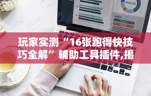 玩家实测“16张跑得快技巧全解”辅助工具插件,揭秘技巧开挂