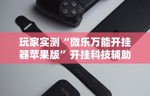 玩家实测“微乐万能开挂器苹果版”开挂科技辅助神器手机