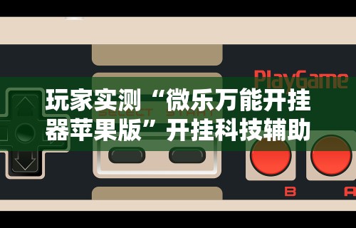 玩家实测“微乐万能开挂器苹果版”开挂科技辅助神器手机