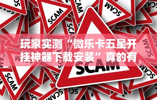 玩家实测“微乐卡五星开挂神器下载安装”真的有挂