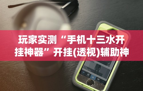 玩家实测“手机十三水开挂神器”开挂(透视)辅助神器