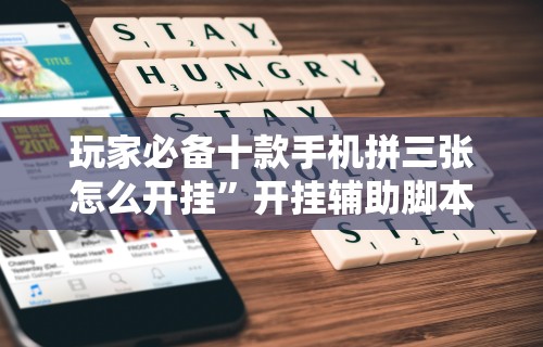玩家必备十款手机拼三张怎么开挂	”开挂辅助脚本+详细开挂