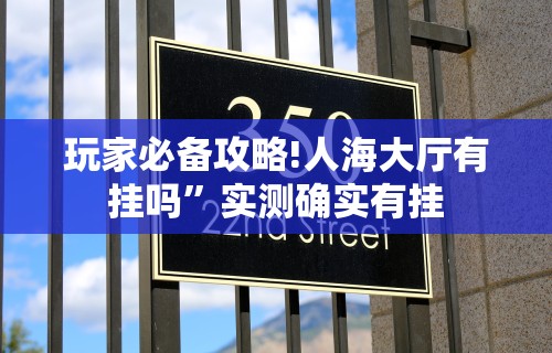 玩家必备攻略!人海大厅有挂吗”实测确实有挂