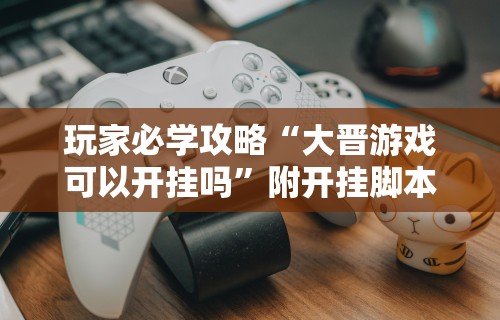 玩家必学攻略“大晋游戏可以开挂吗”附开挂脚本详细步骤