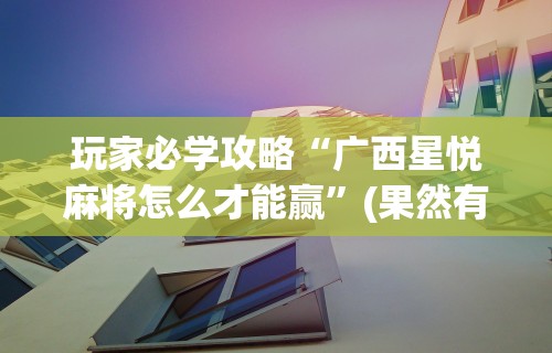 玩家必学攻略“广西星悦麻将怎么才能赢”(果然有透视挂)