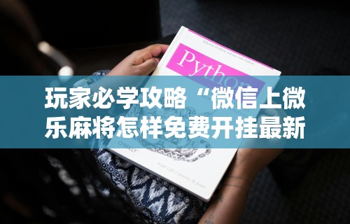 玩家必学攻略“微信上微乐麻将怎样免费开挂最新辅助详细教程 玩家必学攻略“微信上微乐麻将怎样免费开挂最新辅助详细教程