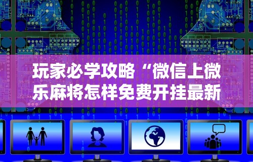 玩家必学攻略“微信上微乐麻将怎样免费开挂最新辅助详细教程 玩家必学攻略“微信上微乐麻将怎样免费开挂最新辅助详细教程