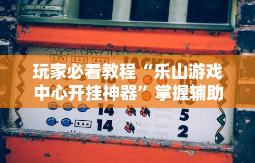 玩家必看教程“乐山游戏中心开挂神器”掌握辅助功能必胜规则