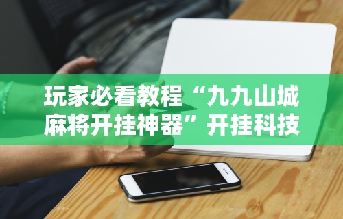 玩家必看教程“九九山城麻将开挂神器”开挂科技辅助神器手机