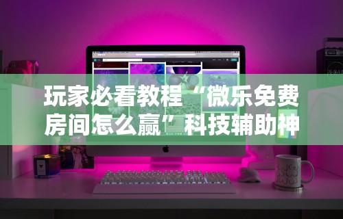 玩家必看教程“微乐免费房间怎么赢”科技辅助神器手机