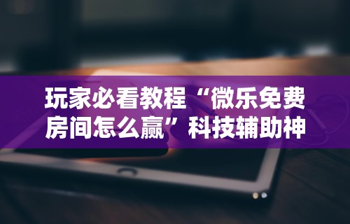 玩家必看教程“微乐免费房间怎么赢”科技辅助神器手机
