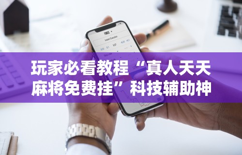 玩家必看教程“真人天天麻将免费挂”科技辅助神器手机版