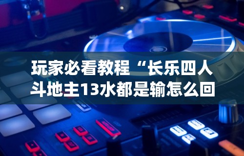 玩家必看教程“长乐四人斗地主13水都是输怎么回事	”作弊(透视)透视辅助
