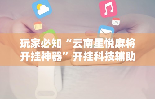 玩家必知“云南星悦麻将开挂神器”开挂科技辅助神器手机