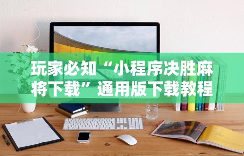玩家必知“小程序决胜麻将下载	”通用版下载教程!