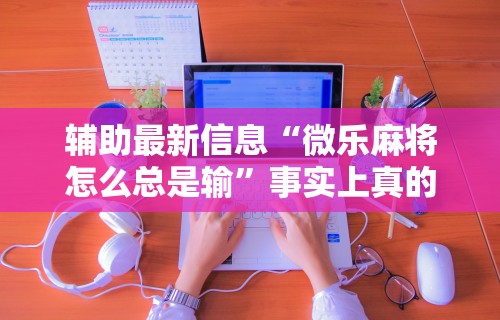 【玩家游戏玩法】“雀神麻将小程序可以开挂是真的假的(详细透视开挂教程) 【玩家游戏玩法】“雀神麻将小程序可以开挂是真的假的(详细透视开挂教程)
