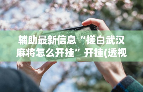 【玩家新攻略】“微乐江苏麻将开挂器下载”(透视挂)最新辅助详细教程