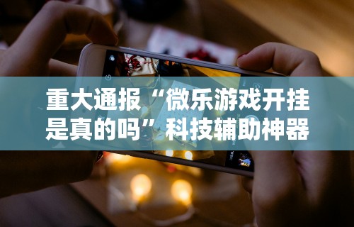 【给大家科普一下】“心悦踢坑技巧”辅助挂下载