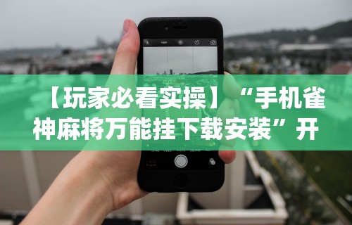 今日教程“微乐内蒙麻将开挂神器	”开挂神器{透视辅助}全揭秘