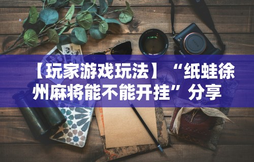 今日教程“微乐内蒙麻将开挂神器”开挂神器{透视辅助}全揭秘