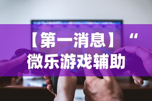 【第一消息】“微乐游戏辅助软件有没有用？[玩家必赢神器]