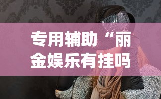专用辅助“丽金娱乐有挂吗”(透视)其实确实有挂