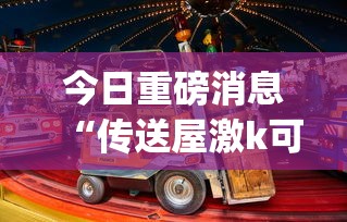 今日重磅消息“传送屋激k可以开挂吗(真的有挂)