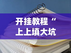 开挂教程“上上填大坑透视挂(真的有挂) 开挂教程“上上填大坑透视挂(真的有挂)