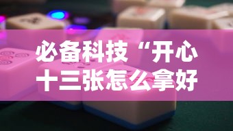 必备科技“开心十三张怎么拿好牌	”通用版下载教程!